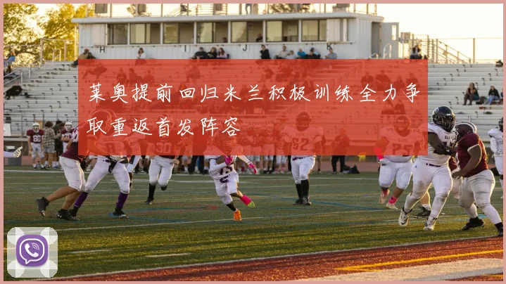 莱奥提前回归米兰积极训练全力争取重返首发阵容