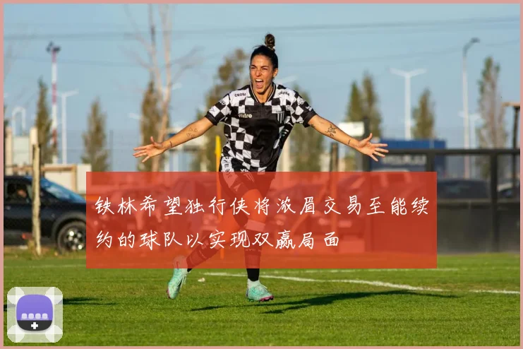 铁林希望独行侠将浓眉交易至能续约的球队以实现双赢局面
