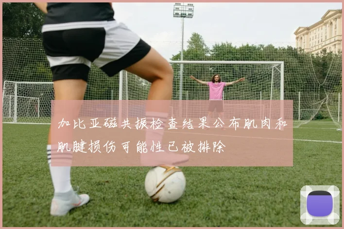 加比亚磁共振检查结果公布肌肉和肌腱损伤可能性已被排除