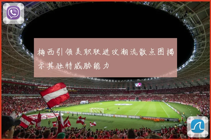 梅西引领美职联进攻潮流散点图揭示其独特威胁能力