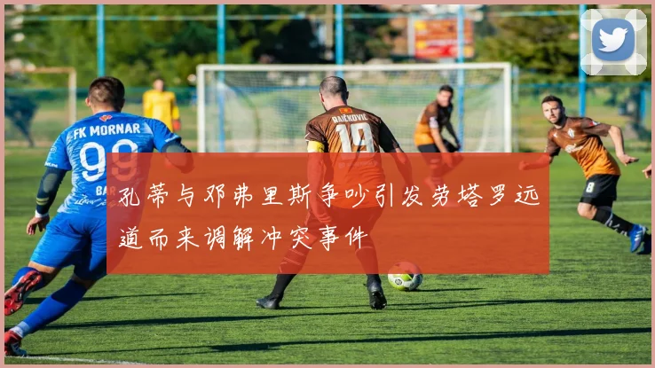 孔蒂与邓弗里斯争吵引发劳塔罗远道而来调解冲突事件