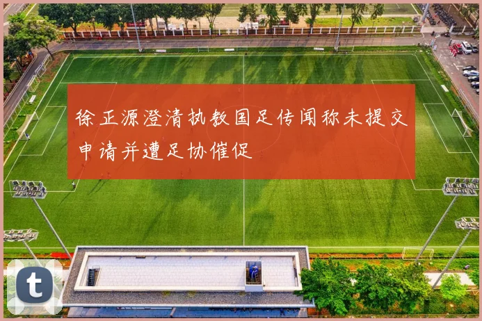 徐正源澄清执教国足传闻称未提交申请并遭足协催促