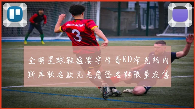全明星球鞋盛宴字母哥KD布克约内斯库联名款无老詹签名鞋限量发售