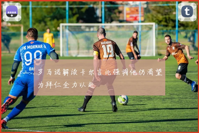 罗马诺解读卡尔言论强调他仍渴望为拜仁全力以赴
