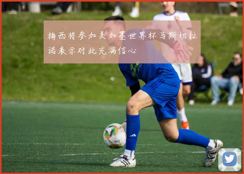 梅西将参加美加墨世界杯马斯切拉诺表示对此充满信心