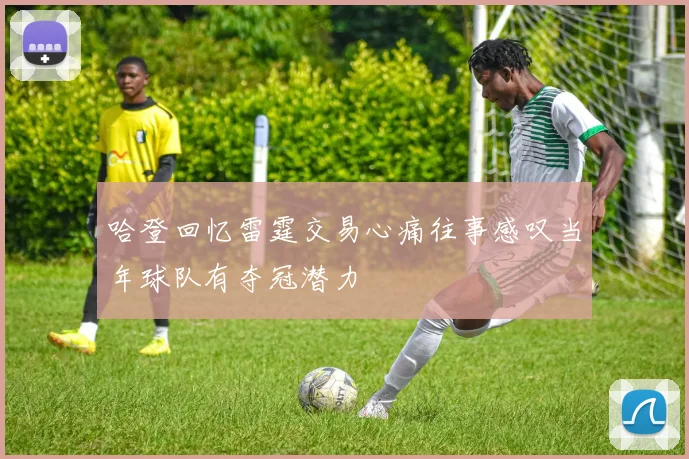 哈登回忆雷霆交易心痛往事感叹当年球队有夺冠潜力
