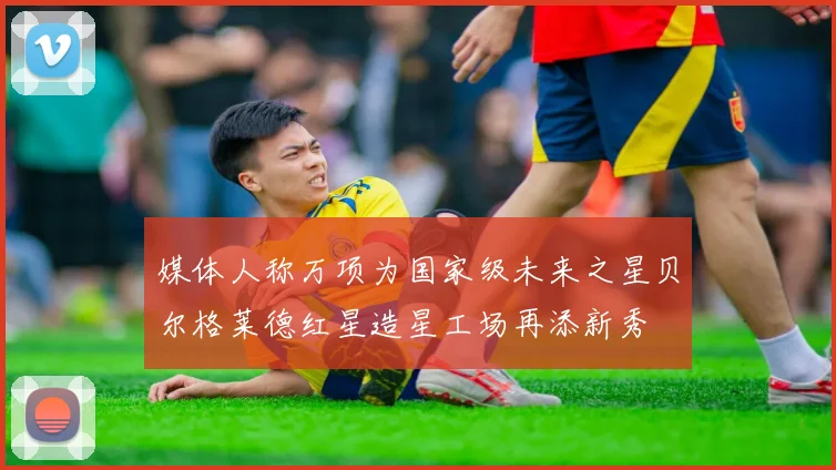 媒体人称万项为国家级未来之星贝尔格莱德红星造星工场再添新秀