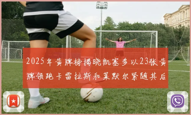 2025年黄牌榜揭晓凯塞多以23张黄牌领跑卡雷拉斯和莱默尔紧随其后