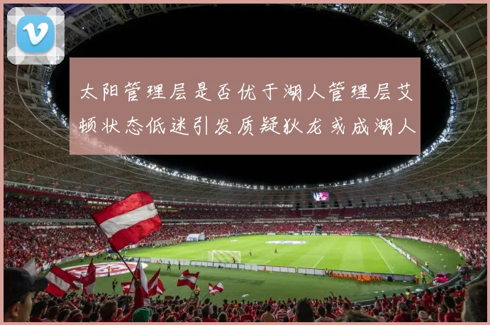 太阳管理层是否优于湖人管理层艾顿状态低迷引发质疑狄龙或成湖人新目标