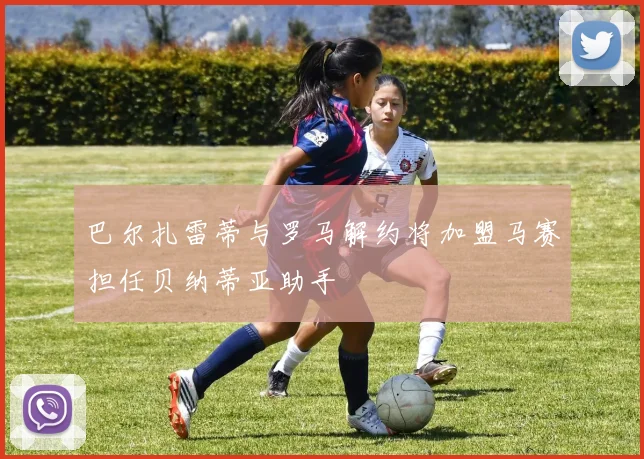 巴尔扎雷蒂与罗马解约将加盟马赛担任贝纳蒂亚助手