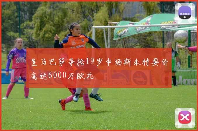 皇马巴萨争抢19岁中场斯米特要价高达6000万欧元