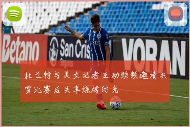 杜兰特与美女记者互动频频邀请共赏比赛后共享烧烤时光