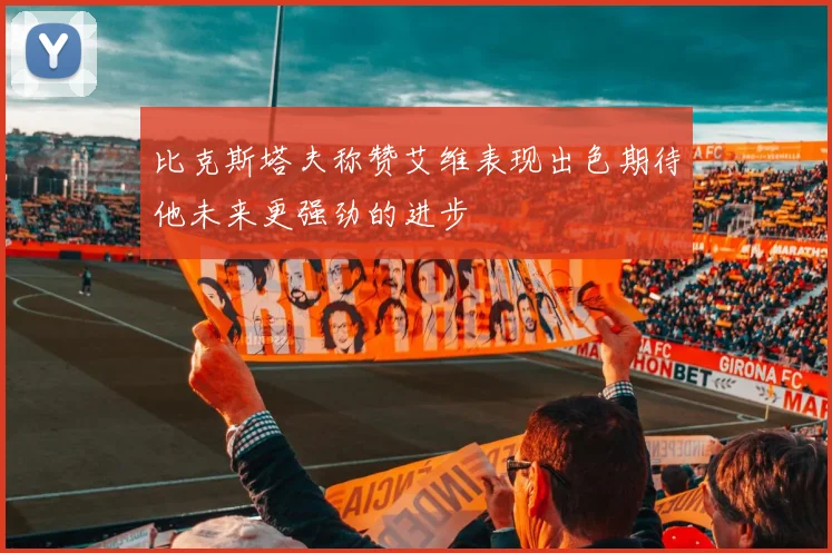比克斯塔夫称赞艾维表现出色期待他未来更强劲的进步