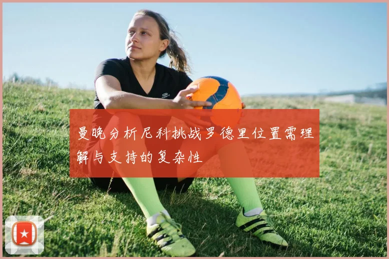 曼晚分析尼科挑战罗德里位置需理解与支持的复杂性