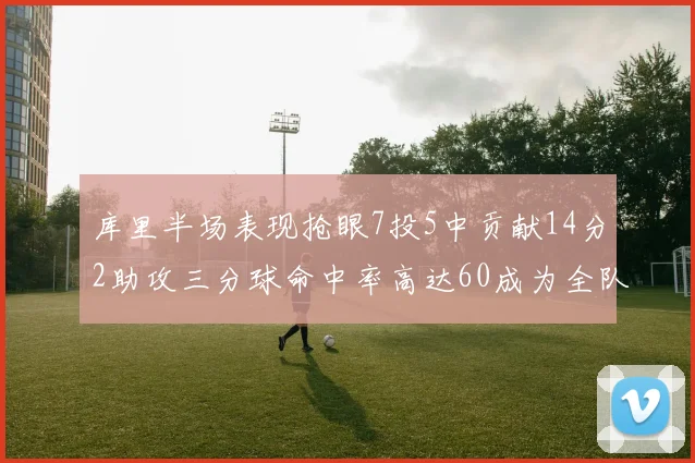 库里半场表现抢眼7投5中贡献14分2助攻三分球命中率高达60成为全队得分王