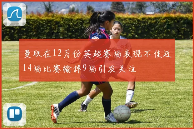 曼联在12月份英超赛场表现不佳近14场比赛输掉9场引发关注