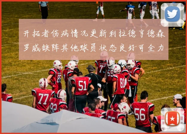 开拓者伤病情况更新利拉德亨德森罗威缺阵其他球员状态良好可全力出战
