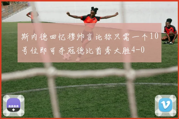 斯内德回忆穆帅言论称只需一个10号位即可夺冠德比首秀大胜4-0