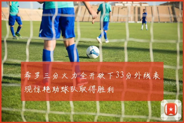 希罗三分火力全开砍下33分外线表现惊艳助球队取得胜利