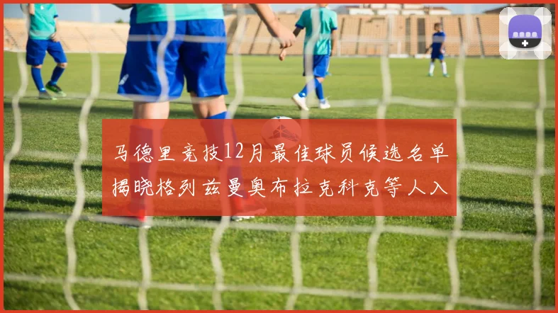 马德里竞技12月最佳球员候选名单揭晓格列兹曼奥布拉克科克等人入围