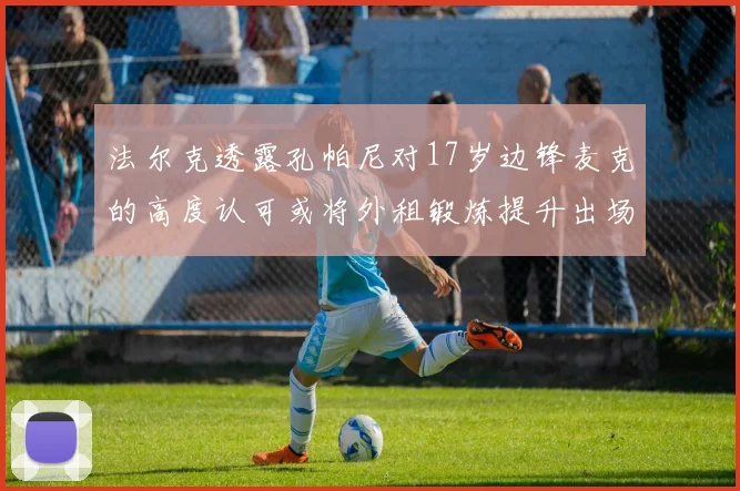 法尔克透露孔帕尼对17岁边锋麦克的高度认可或将外租锻炼提升出场机会