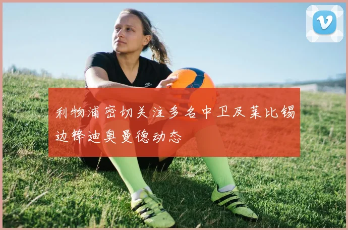 利物浦密切关注多名中卫及莱比锡边锋迪奥曼德动态