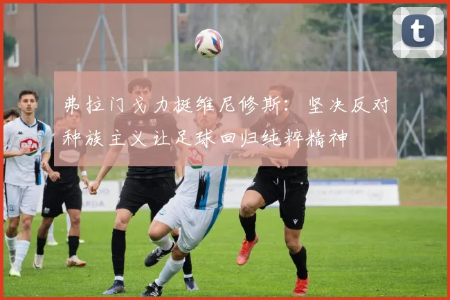 弗拉门戈力挺维尼修斯：坚决反对种族主义让足球回归纯粹精神
