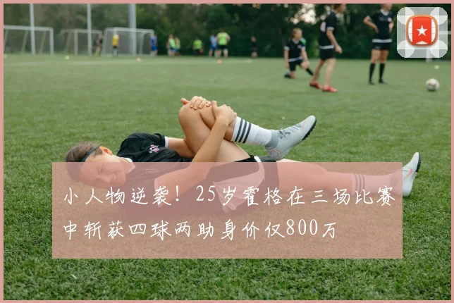 小人物逆袭！25岁霍格在三场比赛中斩获四球两助身价仅800万