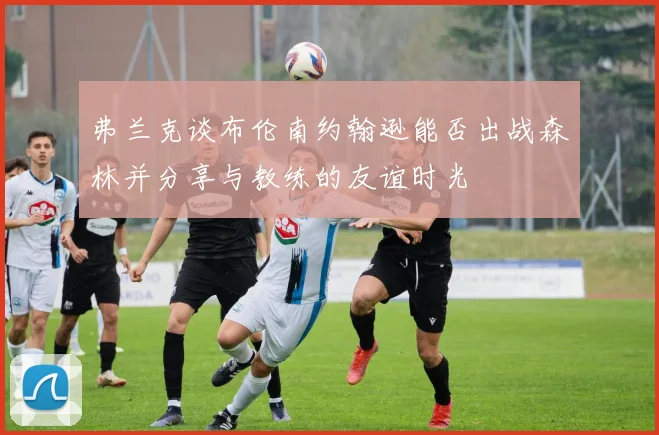 弗兰克谈布伦南约翰逊能否出战森林并分享与教练的友谊时光