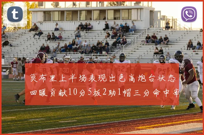 莫布里上半场表现出色高炮台状态回暖贡献10分5板2助1帽三分命中率高达66