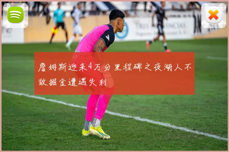 詹姆斯迎来4万分里程碑之夜湖人不敌掘金遭遇失利