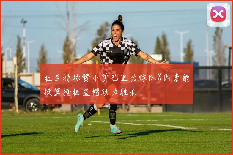 杜兰特称赞小贾巴里为球队X因素能投篮抢板盖帽助力胜利