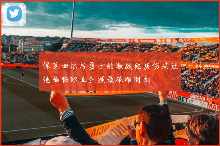 保罗回忆与勇士的激战经历伤病让他面临职业生涯最艰难时刻
