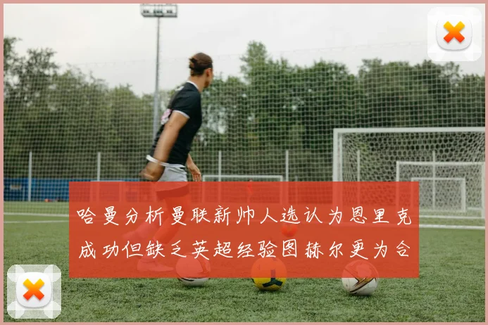 哈曼分析曼联新帅人选认为恩里克成功但缺乏英超经验图赫尔更为合适