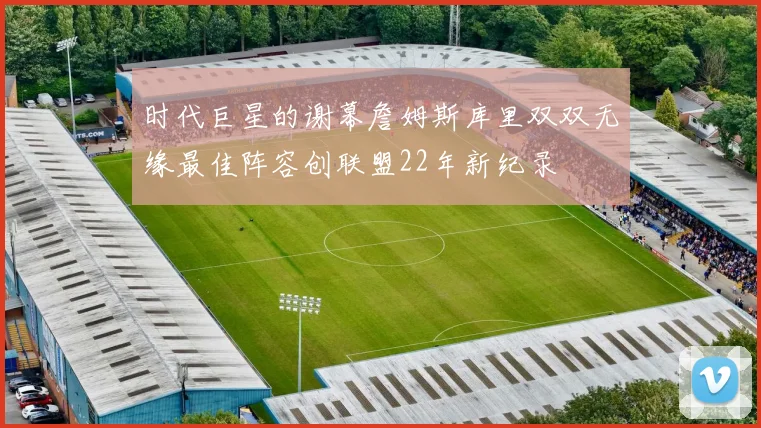 时代巨星的谢幕詹姆斯库里双双无缘最佳阵容创联盟22年新纪录