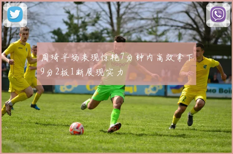 周琦半场表现惊艳7分钟内高效拿下9分2板1断展现实力