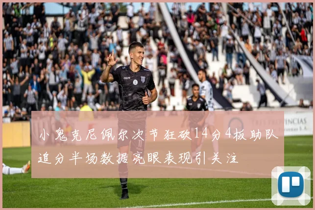 小鬼克尼佩尔次节狂砍14分4板助队追分半场数据亮眼表现引关注