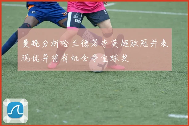 曼晚分析哈兰德若夺英超欧冠并表现优异将有机会争金球奖